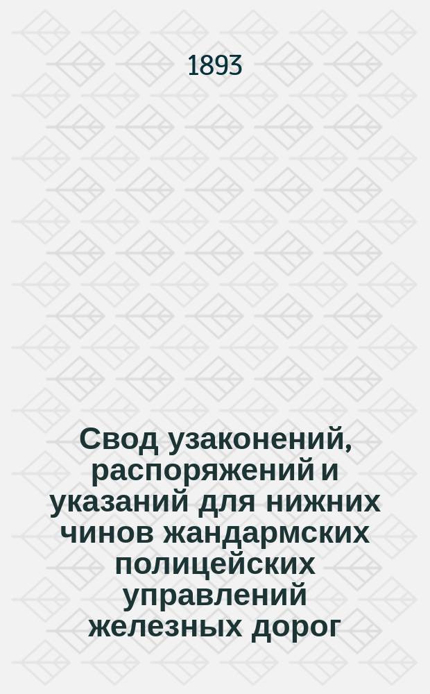 Свод узаконений, распоряжений и указаний для нижних чинов жандармских полицейских управлений железных дорог : Доп. по 1 авг. 1893 г
