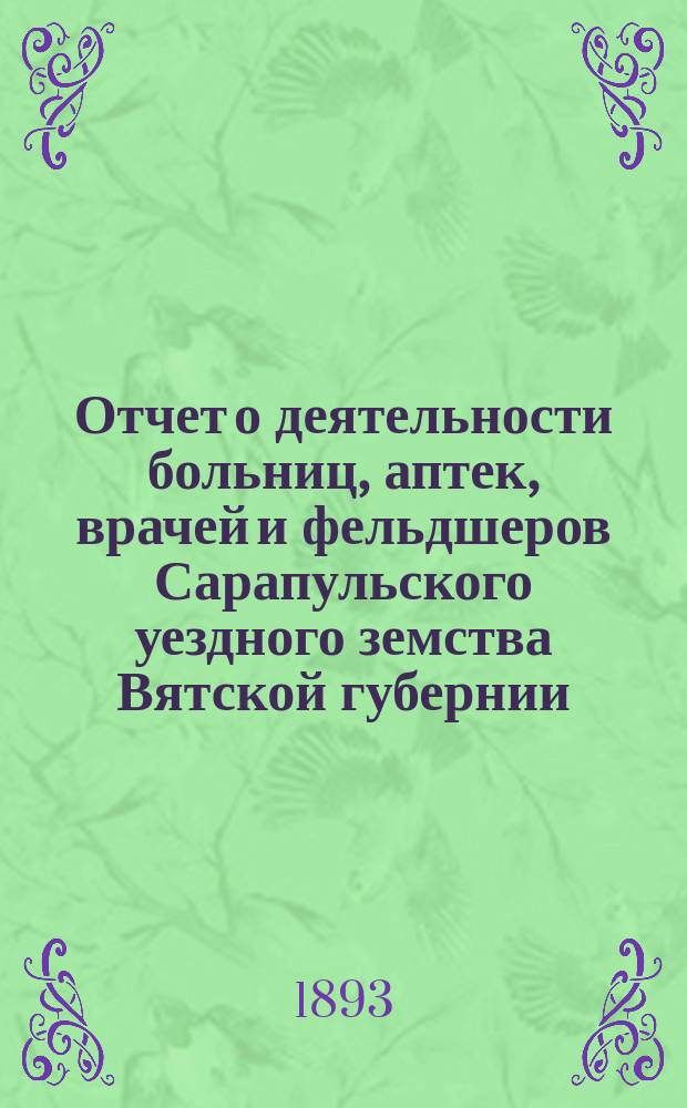 Отчет о деятельности больниц, аптек, врачей и фельдшеров Сарапульского уездного земства Вятской губернии... за 1891 год