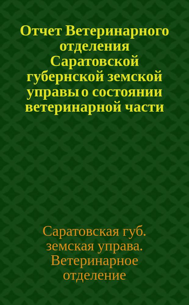 Отчет Ветеринарного отделения Саратовской губернской земской управы о состоянии ветеринарной части...
