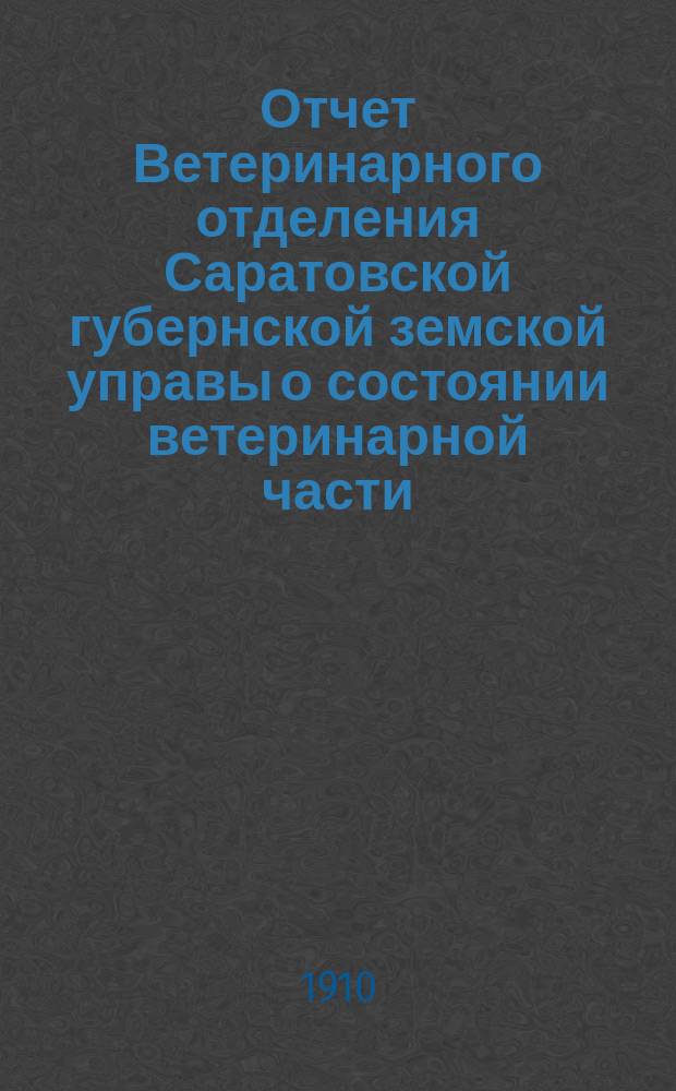 Отчет Ветеринарного отделения Саратовской губернской земской управы о состоянии ветеринарной части... за 1908 год