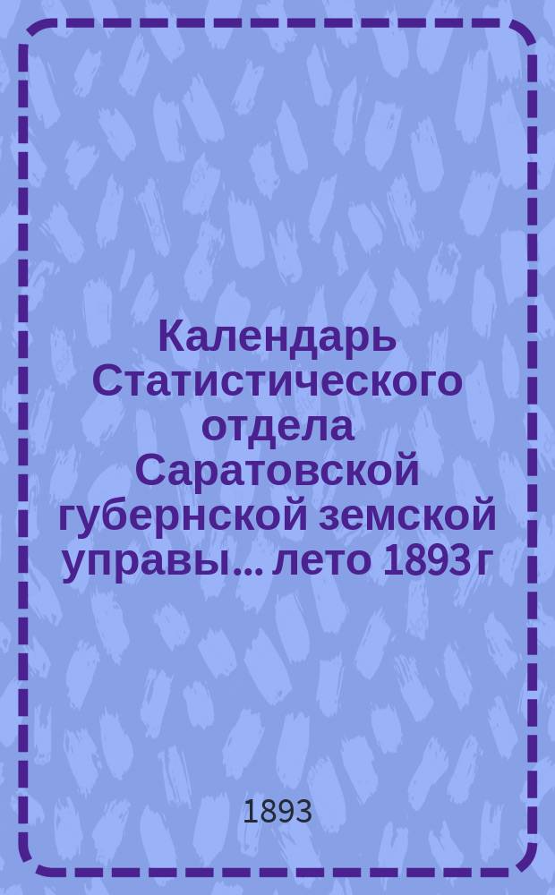 Календарь Статистического отдела Саратовской губернской земской управы... лето 1893 г.