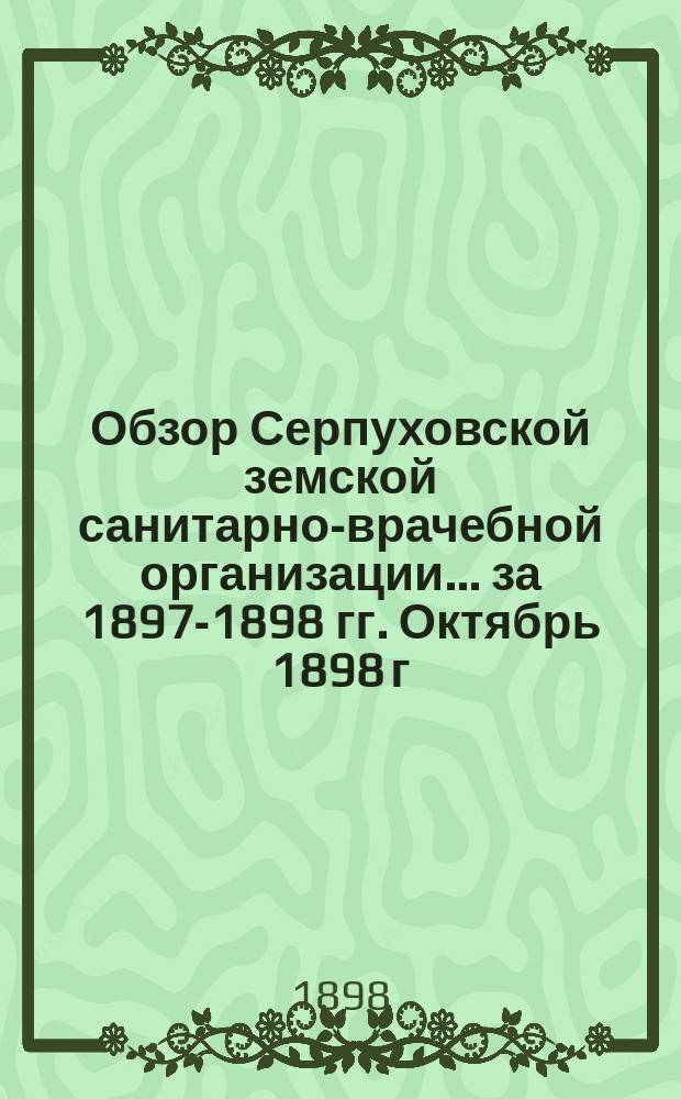 Обзор Серпуховской земской санитарно-врачебной организации... за 1897-1898 гг. Октябрь 1898 г.