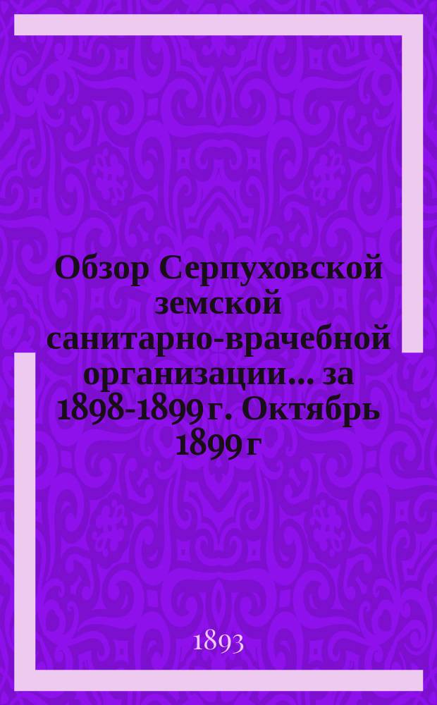 Обзор Серпуховской земской санитарно-врачебной организации... за 1898-1899 г. Октябрь 1899 г. Приложение... : Приложение...