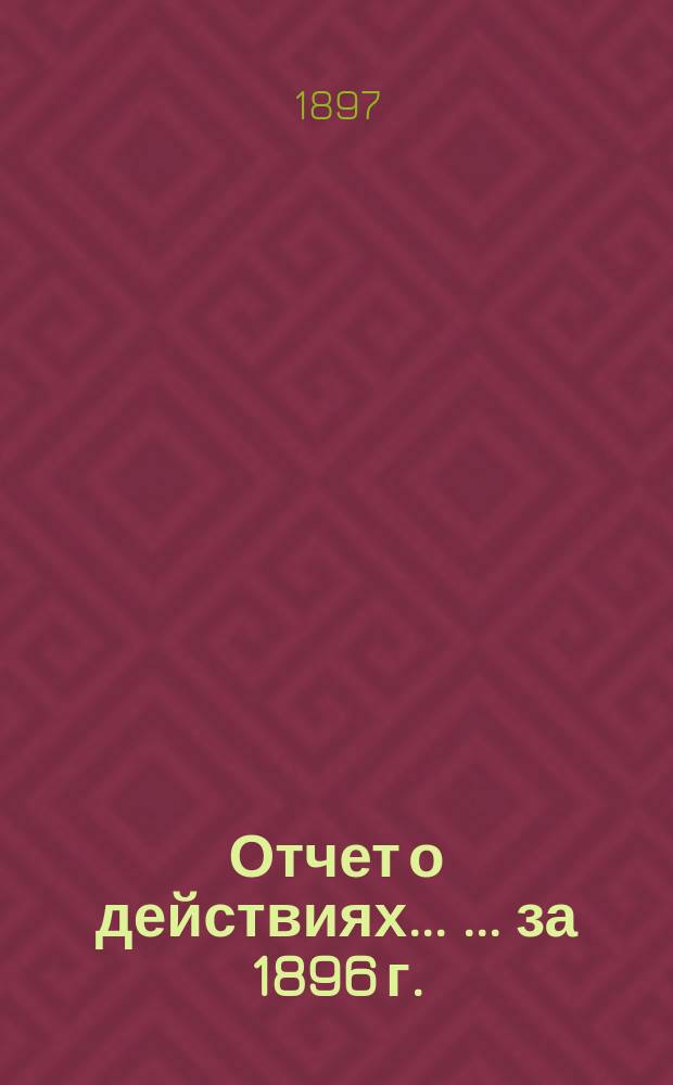 Отчет о действиях ... ... за 1896 г.