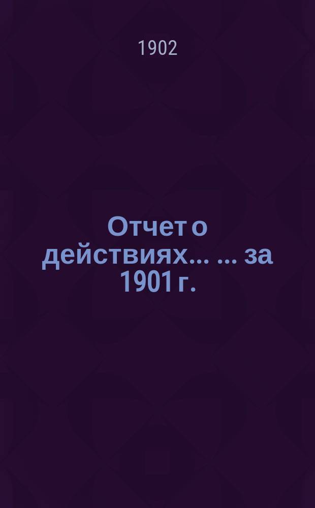 Отчет о действиях ... ... за 1901 г.