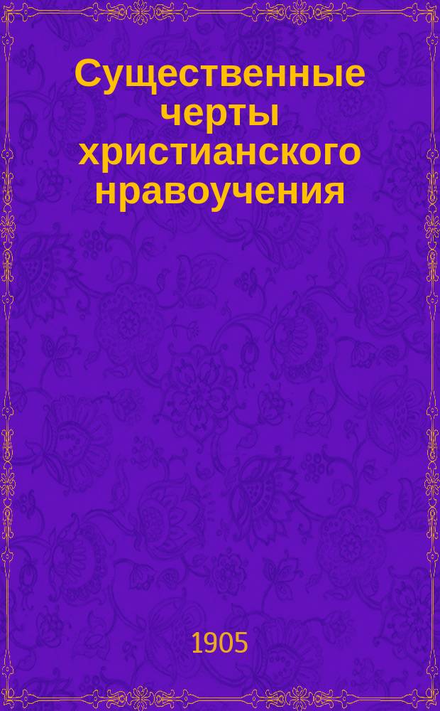 Существенные черты христианского нравоучения : Доп. к катехизису уроки по прогр. 8 кл. гимназии
