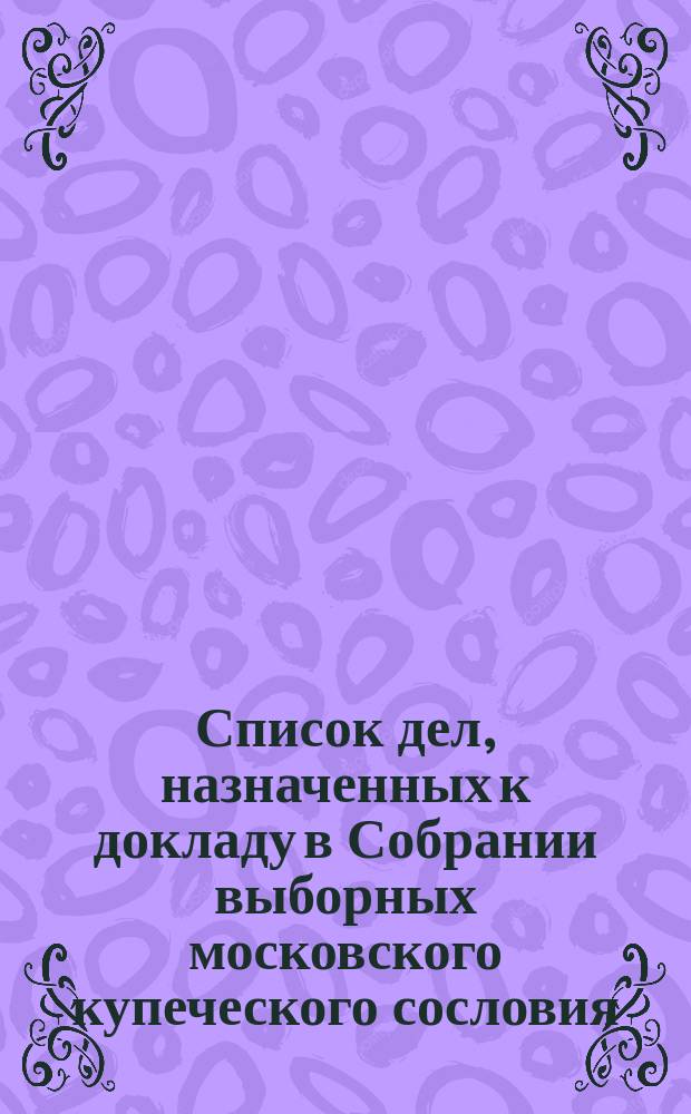 Список дел, назначенных к докладу в Собрании выборных московского купеческого сословия ... ... [на март 1897 г.]