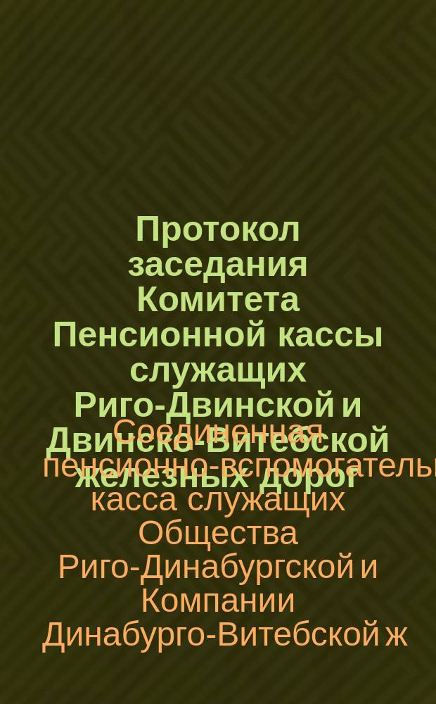 Протокол заседания Комитета Пенсионной кассы служащих Риго-Двинской и Двинско-Витебской железных дорог...
