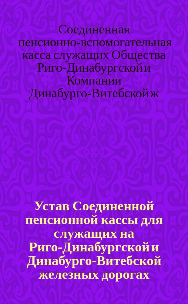 Устав Соединенной пенсионной кассы для служащих на Риго-Динабургской и Динабурго-Витебской железных дорогах : Проект