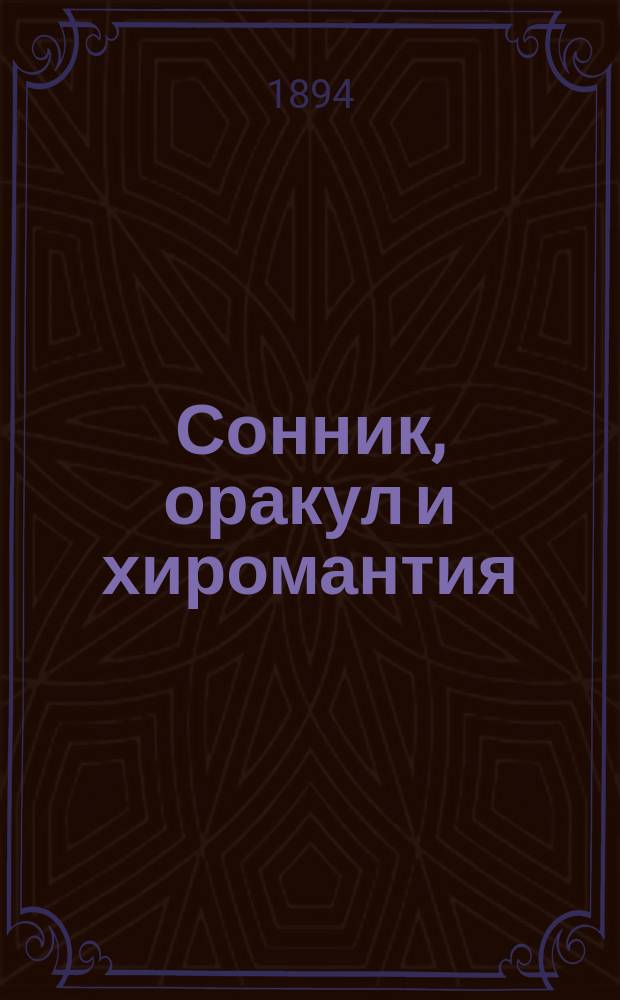 Сонник, оракул и хиромантия : Предсказание снов, гадание на картах, бобах, зеркале и пр. Распознавание будущего по рукам и по лицу человека : Сост. по указ. лучших авт. и ученых по древ. и новой философии и герметике