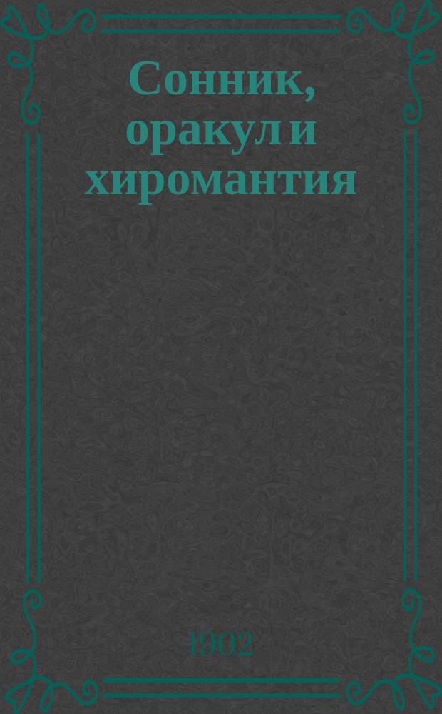 Сонник, оракул и хиромантия : Предсказание снов, гадание на картах, бобах, зеркале и пр. Распознавание будущего по рукам и по лицу человека : Сост. по указ. лучших авт. и ученых по древ. и новой философии и герметике