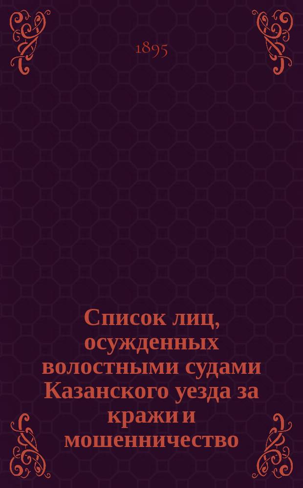 Список лиц, осужденных волостными судами Казанского уезда за кражи и мошенничество.. : Сост. по справкам о судимости. ... с 1-го января 1894 года по 1-е января 1895 года