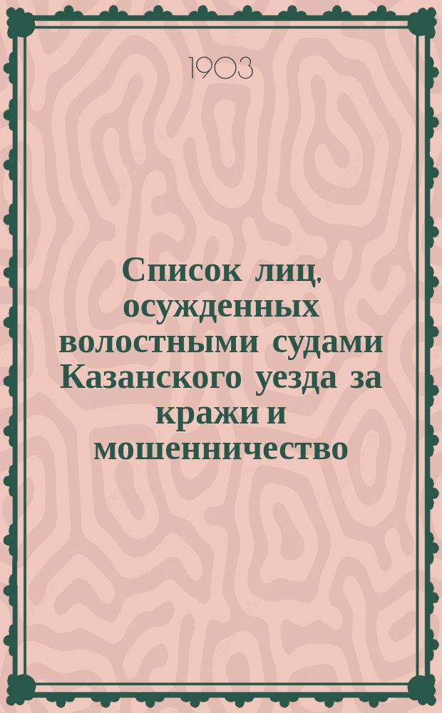 Список лиц, осужденных волостными судами Казанского уезда за кражи и мошенничество.. : Сост. по справкам о судимости. ... с 1-го января 1902 года по 1-е января 1903 года