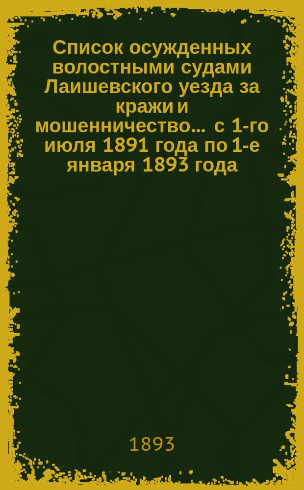 Список осужденных волостными судами Лаишевского уезда за кражи и мошенничество... ... с 1-го июля 1891 года по 1-е января 1893 года