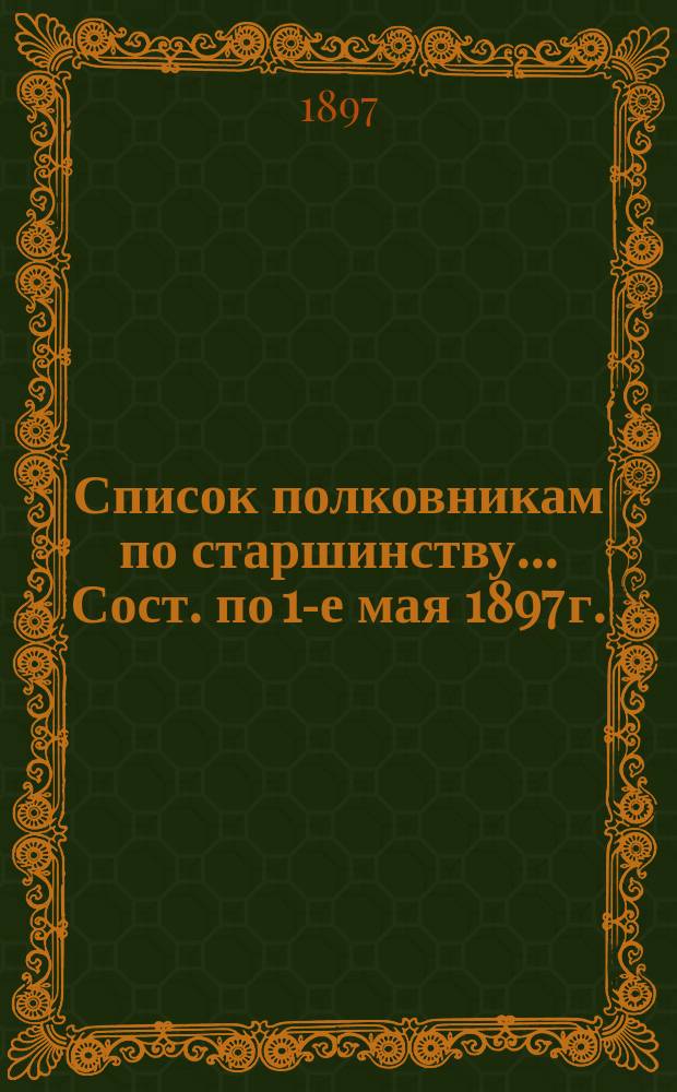 Список полковникам по старшинству... Сост. по 1-е мая 1897 г.