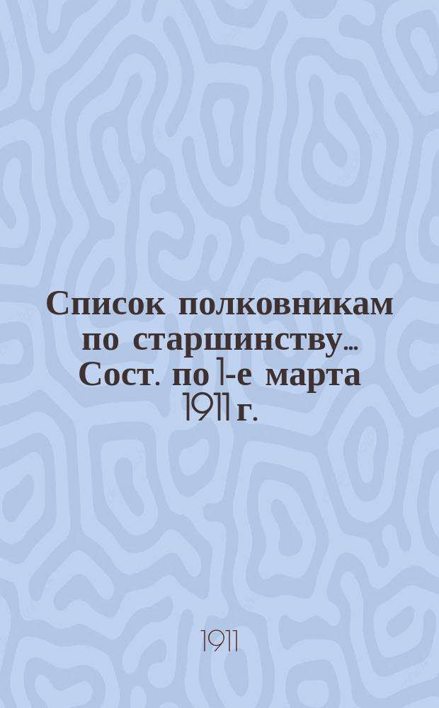 Список полковникам по старшинству... Сост. по 1-е марта 1911 г.