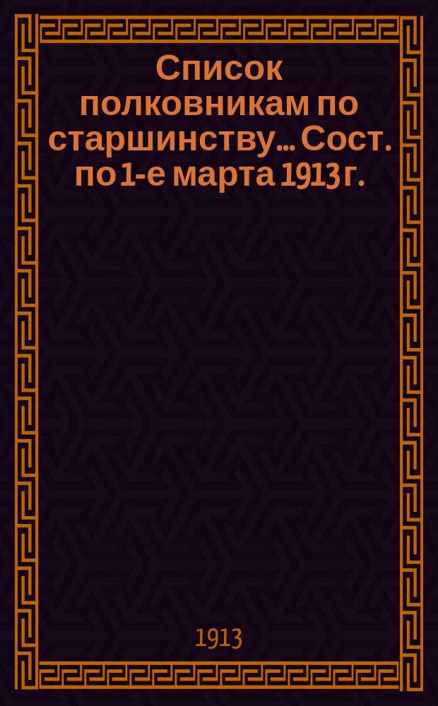 Список полковникам по старшинству... Сост. по 1-е марта 1913 г.