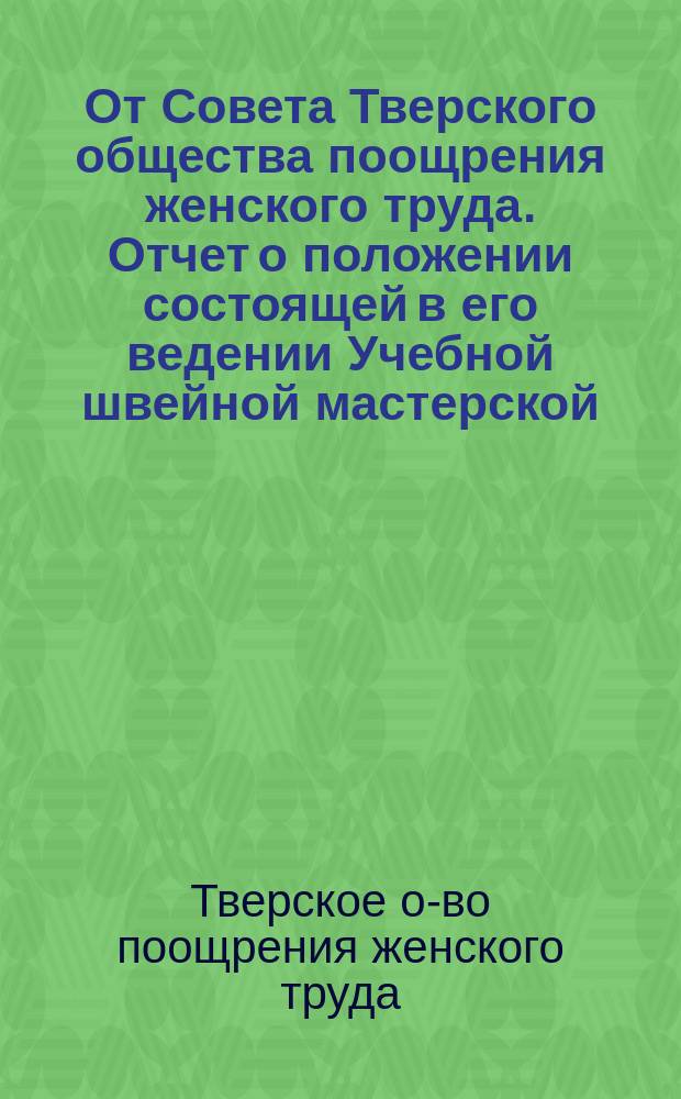 От Совета Тверского общества поощрения женского труда. [Отчет о положении состоящей в его ведении Учебной швейной мастерской...]