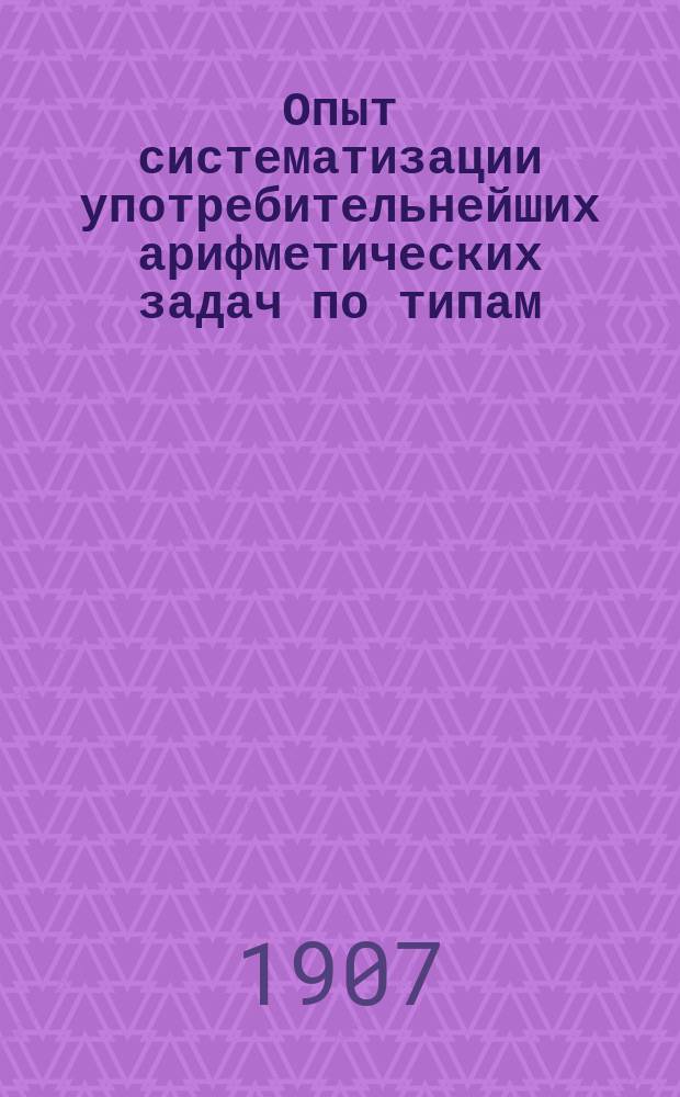 Опыт систематизации употребительнейших арифметических задач по типам : С прил. численных примеров на 4 действия с целыми числами