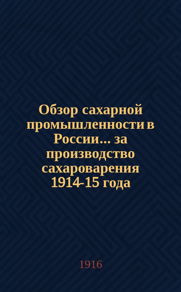 Обзор сахарной промышленности в России... ... за производство сахароварения 1914-15 года : ... за производство сахароварения 1914-15 года, с 1-го сент. 1914 по 1-е сент. 1915 года и частью за 1915-16 год, с 1-го сент. 1915 года по 1-е декабря 1915 года, и об условиях влиявших на успех производства работ и на сбыт сахара и патоки