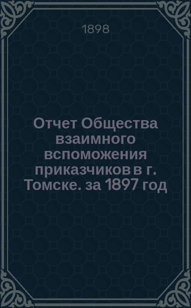 Отчет Общества взаимного вспоможения приказчиков в г. Томске. за 1897 год