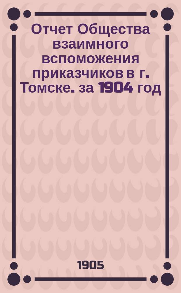 Отчет Общества взаимного вспоможения приказчиков в г. Томске. за 1904 год