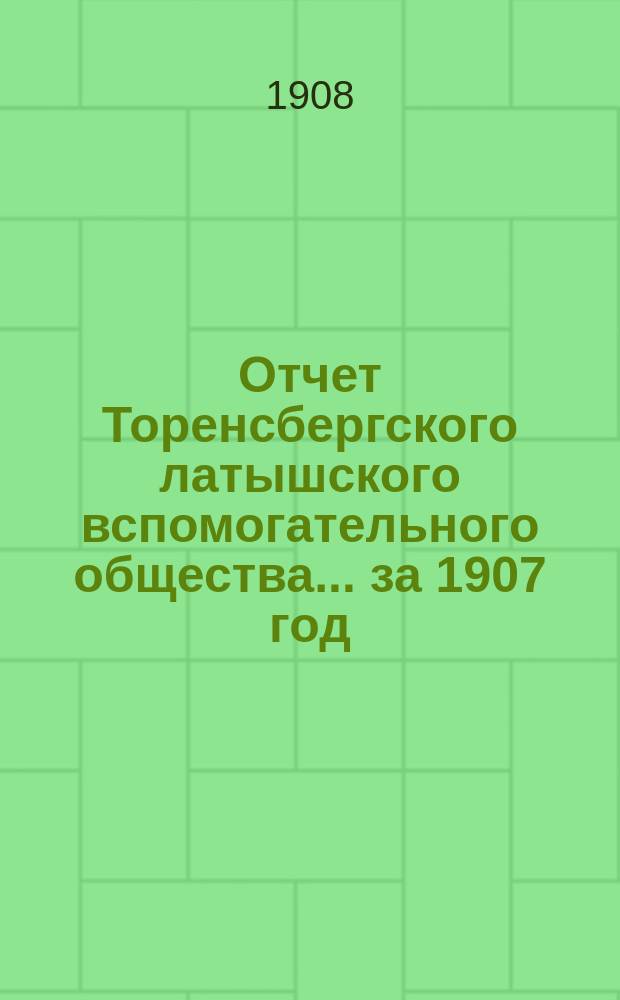 Отчет Торенсбергского латышского вспомогательного общества... за 1907 год