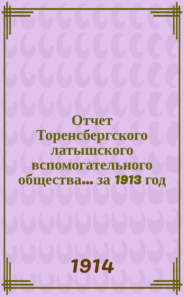 Отчет Торенсбергского латышского вспомогательного общества... за 1913 год
