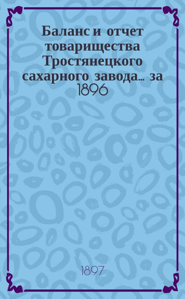 Баланс и отчет товарищества Тростянецкого сахарного завода... ... за 1896/7 год