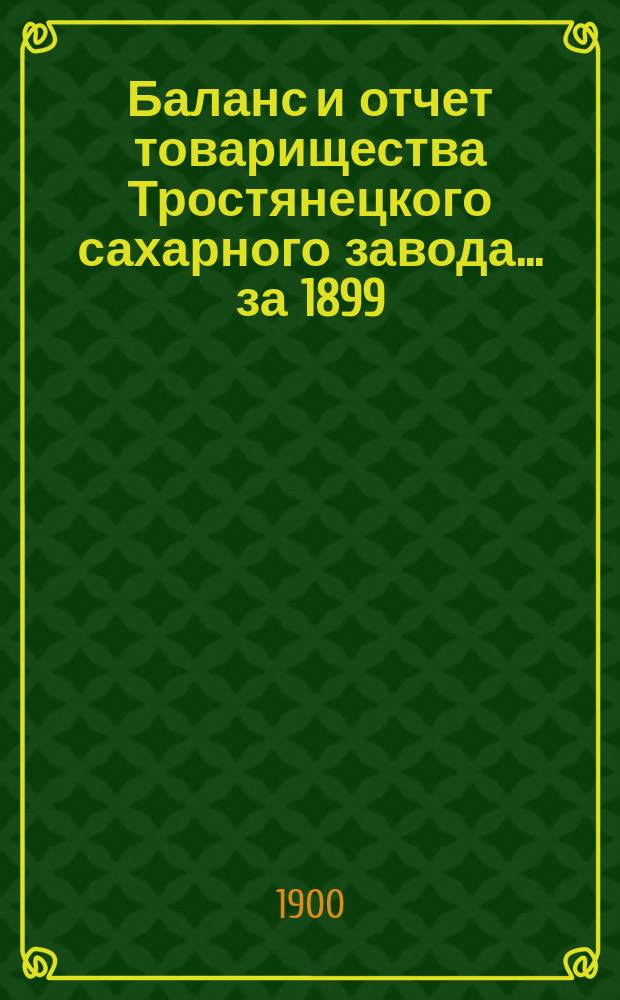 Баланс и отчет товарищества Тростянецкого сахарного завода... ... за 1899/900 год