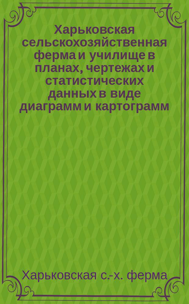 Харьковская сельскохозяйственная ферма и училище в планах, чертежах и статистических данных в виде диаграмм и картограмм