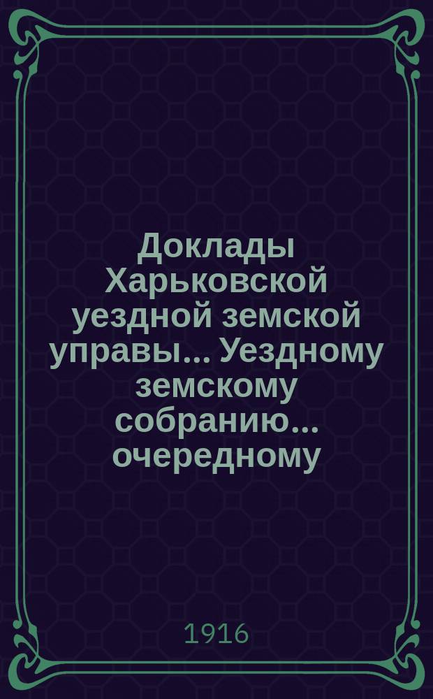 Доклады Харьковской уездной земской управы... Уездному земскому собранию... очередному... 20 октября 1916 года