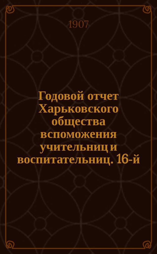Годовой отчет Харьковского общества вспоможения учительниц и воспитательниц. 16-й... за 1906 год