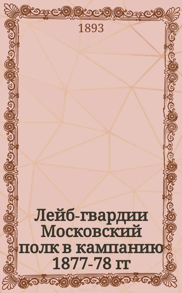 Лейб-гвардии Московский полк в кампанию 1877-78 гг : Воен. беседы Л.-гв. в Моск. полку, чит. 18 марта 1892 г. и 24 марта 1893 г. кап. Хвастуновым. Ч. 1-. Ч. 1 : Полное обложение Плевны гвардией...