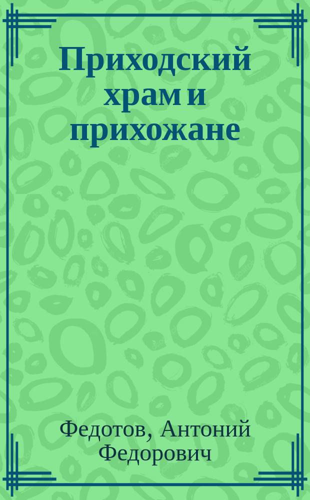 Приходский храм и прихожане : О том, в какой мере и каким образом прихожане обязаны заботиться о благоустроении и благоукрашении своего приходского храма : Из слова, сказанного 25-го окт. 1892 г. за литургиею...