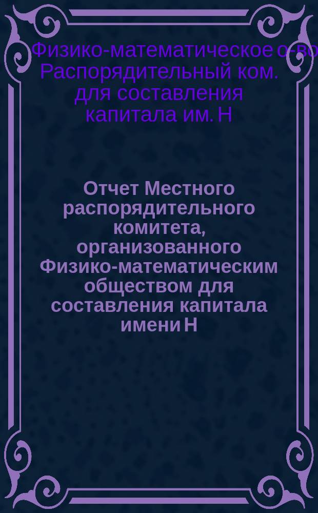 Отчет Местного распорядительного комитета, организованного Физико-математическим обществом для составления капитала имени Н.И. Лобачевского : № 1-