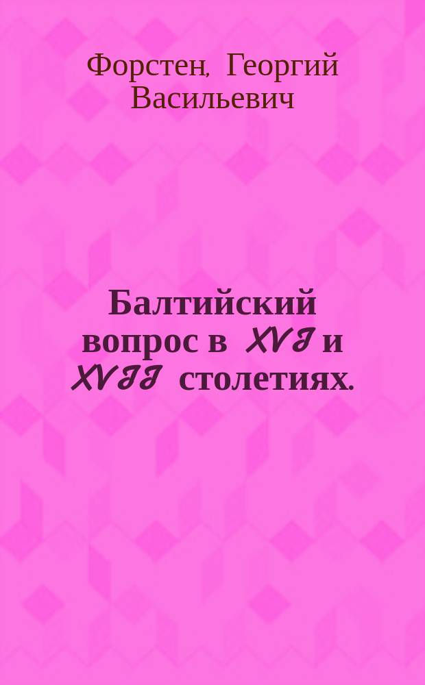 Балтийский вопрос в XVI и XVII столетиях. (1544-1648) : Исследование Г.В. Форстена : Докторск. дисс.. Т. 1-2