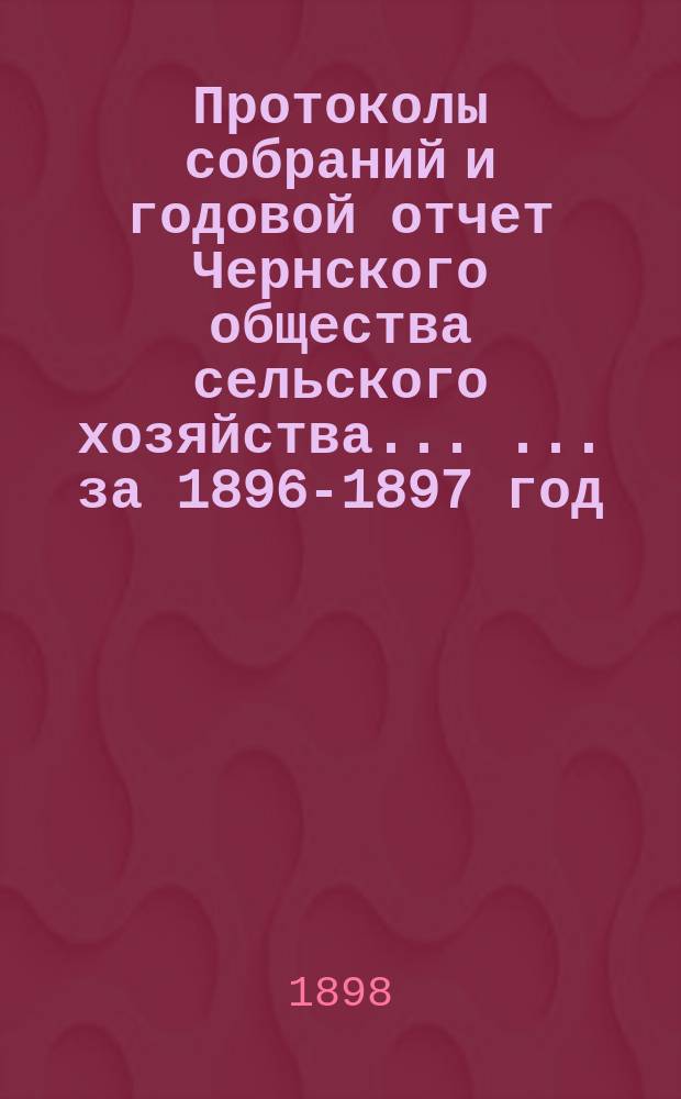 Протоколы собраний и годовой отчет Чернского общества сельского хозяйства ... ... за 1896-1897 год