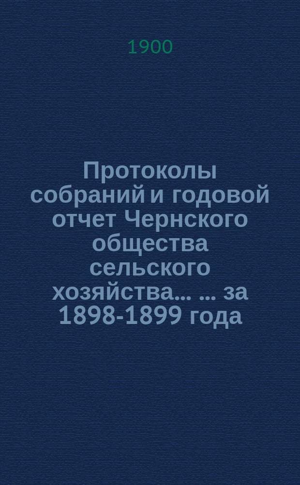 Протоколы собраний и годовой отчет Чернского общества сельского хозяйства ... ... за 1898-1899 года
