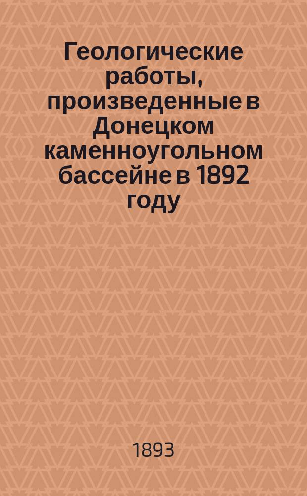 Геологические работы, произведенные в Донецком каменноугольном бассейне в 1892 году : (Предвар. отчет)