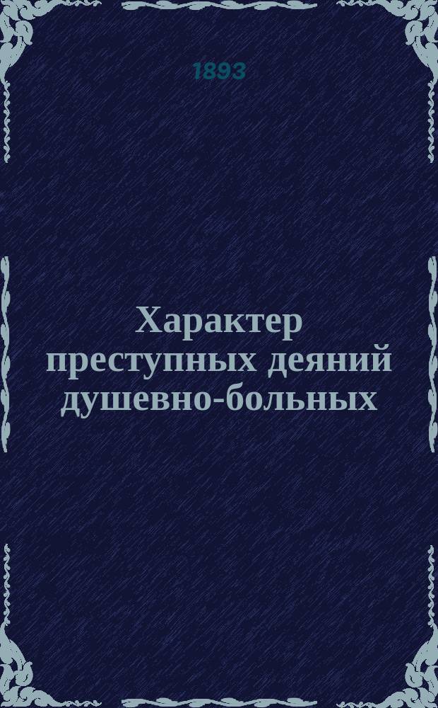 Характер преступных деяний душевно-больных : Сообщ., прочит. 20 февр. 1893 г. в соедин. заседании Уголов. отд-ния С.-Петерб. юрид. о-ва и С.-Петерб. о-ва психиатров