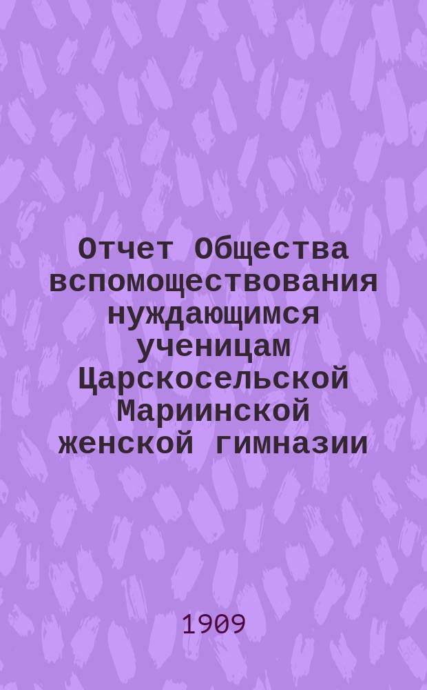 Отчет Общества вспомоществования нуждающимся ученицам Царскосельской Мариинской женской гимназии.... ... за 1908 год