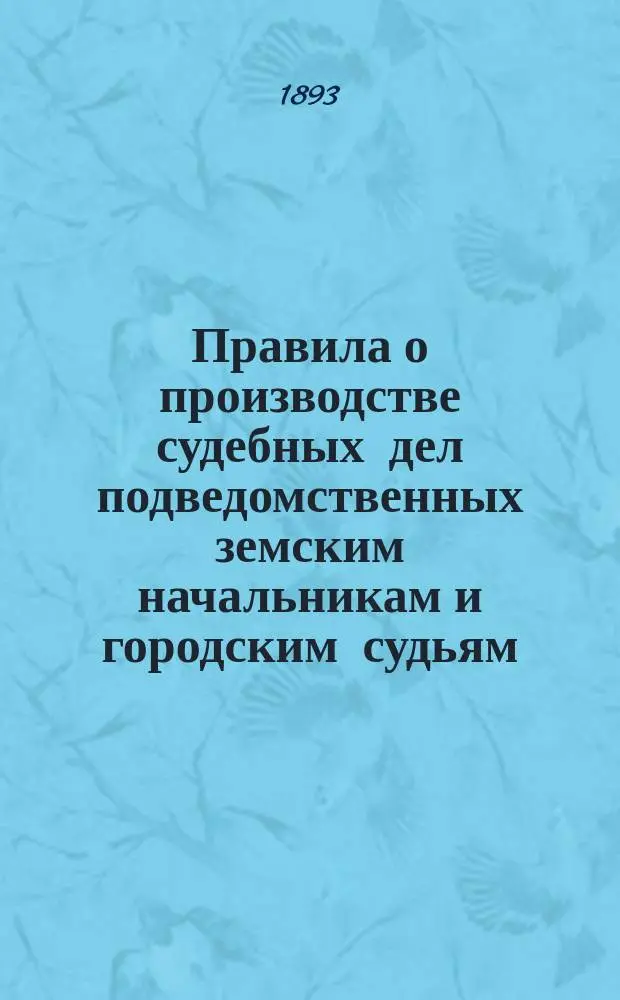 Правила о производстве судебных дел подведомственных земским начальникам и городским судьям : С примеч. сост., извлеч. из циркуляров министров юстиции и вн. дел, с выдержками из решений Прав. сената, разъясняющих соответствующие статьи судеб. уставов и с прил. правил о част. поверенных, о найме на сел. работы, о потравах, о счетоводстве и отчетности и др