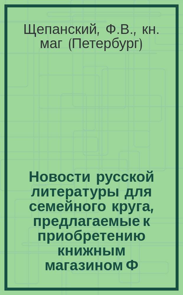 Новости русской литературы для семейного круга, предлагаемые к приобретению книжным магазином Ф.В. Щепанского, С.-Петербург... : № 1-