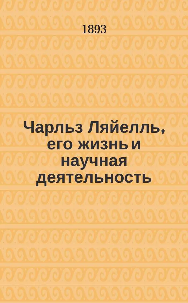 Чарльз Ляйелль, его жизнь и научная деятельность : Биогр. очерк М.А. Энгельгардта : С портр. Ляйелля, грав. в Лейпциге Геданом