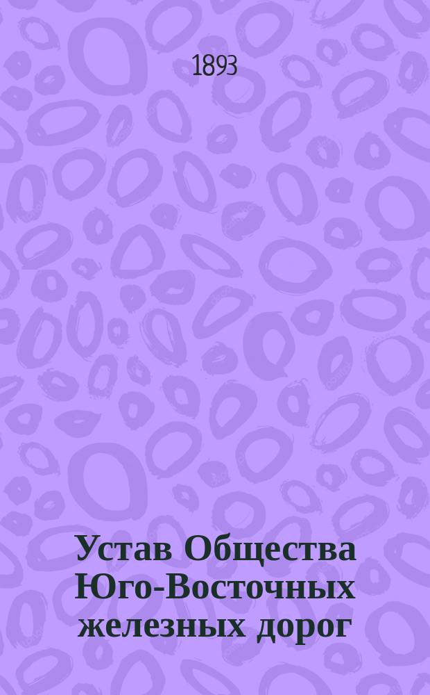 Устав Общества Юго-Восточных железных дорог : Утв. 15 июня 1893 г.