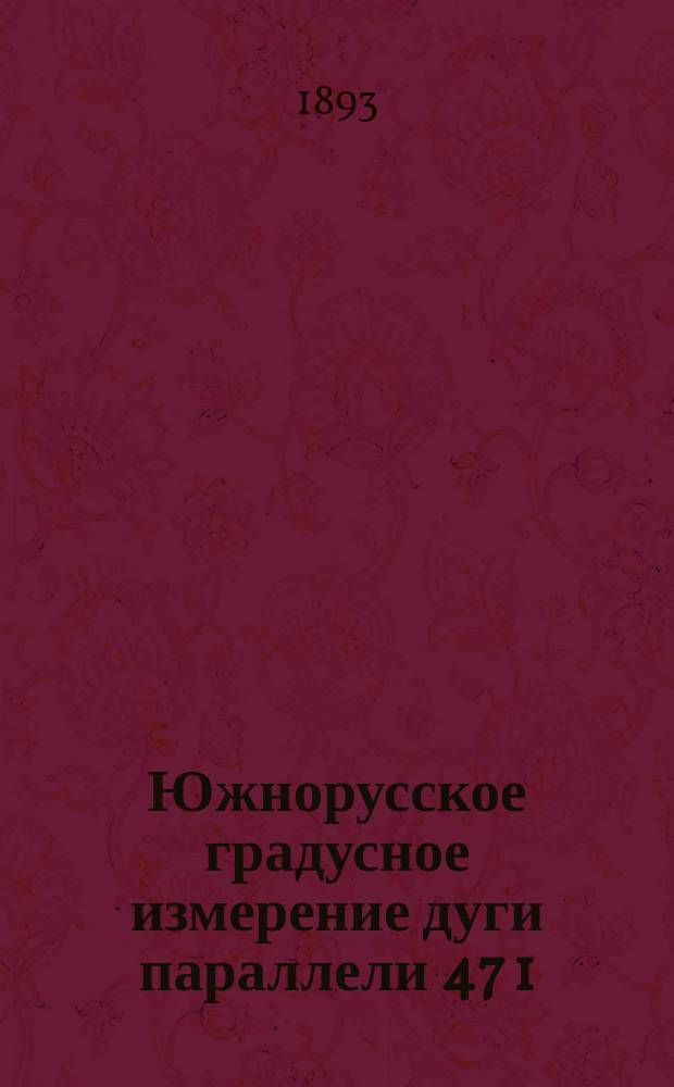 Южнорусское градусное измерение дуги параллели 47 1/2&deg; северной широты от г. Кишинева до г. Астрахани на протяжении 19&deg; 12' по долготе : Меридианальные связи 52 и 47 1/2 параллелей. Ч. 1-2