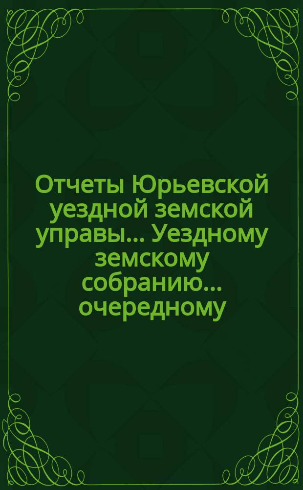 Отчеты Юрьевской уездной земской управы... Уездному земскому собранию... очередному... 1909 года о поступлении, расходе и остатке земских сумм и капиталов за 1908 год
