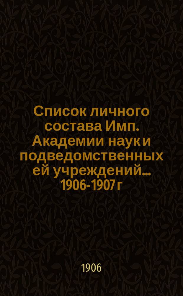 Список личного состава Имп. Академии наук и подведомственных ей учреждений... 1906-1907 г.