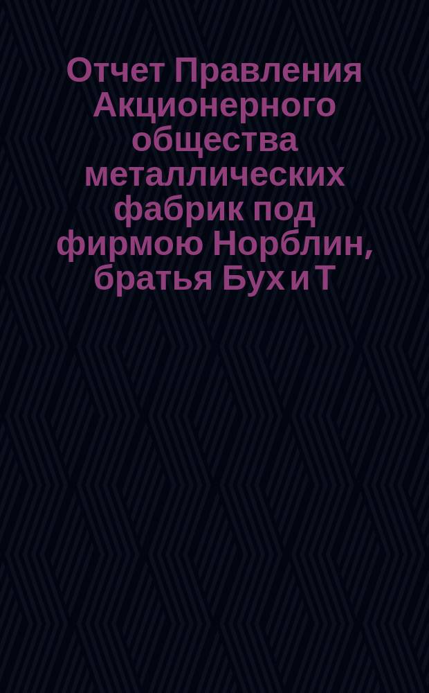Отчет Правления Акционерного общества металлических фабрик под фирмою Норблин, братья Бух и Т. Вернер в Варшаве... ... за 1 операционный год : ... за 1 операционный год, т. е. с 3 (15 июля) 1893 г. по 18 (30) июня 1894 г.